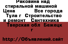 Раковина над стиральной машиной › Цена ­ 1 000 - Все города, Тула г. Строительство и ремонт » Сантехника   . Тверская обл.,Бежецк г.